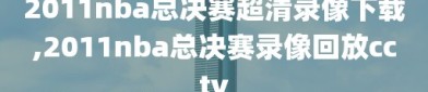 2011nba总决赛超清录像下载,2011nba总决赛录像回放cctv