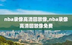 nba录像高清回放像,nba录像高清回放像免费