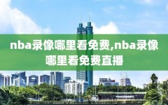 nba录像哪里看免费,nba录像哪里看免费直播