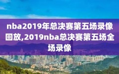 nba2019年总决赛第五场录像回放,2019nba总决赛第五场全场录像
