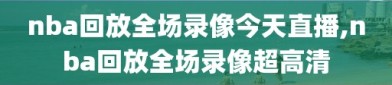 nba回放全场录像今天直播,nba回放全场录像超高清