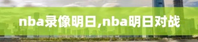 nba录像明日,nba明日对战