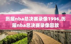 历届nba总决赛录像1996,历届nba总决赛录像回放