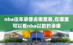 nba往年录像去哪里看,在哪里可以看nba以前的录像