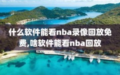 什么软件能看nba录像回放免费,啥软件能看nba回放