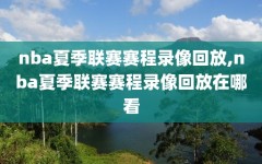 nba夏季联赛赛程录像回放,nba夏季联赛赛程录像回放在哪看