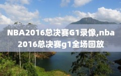 NBA2016总决赛G1录像,nba2016总决赛g1全场回放