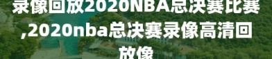 录像回放2020NBA总决赛比赛,2020nba总决赛录像高清回放像