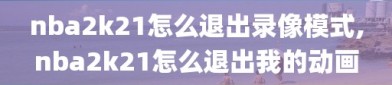 nba2k21怎么退出录像模式,nba2k21怎么退出我的动画