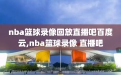 nba篮球录像回放直播吧百度云,nba篮球录像 直播吧