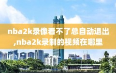 nba2k录像看不了总自动退出,nba2k录制的视频在哪里