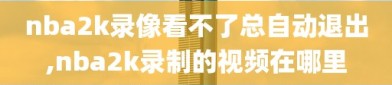 nba2k录像看不了总自动退出,nba2k录制的视频在哪里