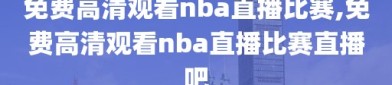免费高清观看nba直播比赛,免费高清观看nba直播比赛直播吧