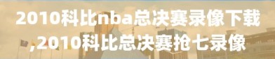 2010科比nba总决赛录像下载,2010科比总决赛抢七录像