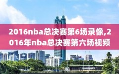 2016nba总决赛第6场录像,2016年nba总决赛第六场视频