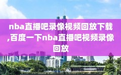 nba直播吧录像视频回放下载,百度一下nba直播吧视频录像回放