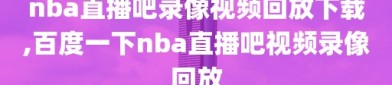 nba直播吧录像视频回放下载,百度一下nba直播吧视频录像回放
