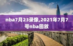 nba7月23录像,2021年7月7号nba回放