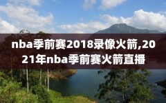 nba季前赛2018录像火箭,2021年nba季前赛火箭直播