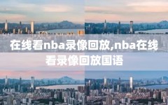 在线看nba录像回放,nba在线看录像回放国语