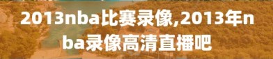 2013nba比赛录像,2013年nba录像高清直播吧