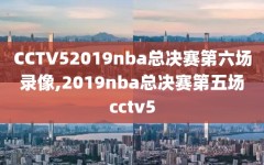 CCTV52019nba总决赛第六场录像,2019nba总决赛第五场cctv5