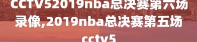 CCTV52019nba总决赛第六场录像,2019nba总决赛第五场cctv5