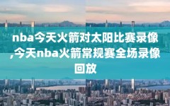 nba今天火箭对太阳比赛录像,今天nba火箭常规赛全场录像回放