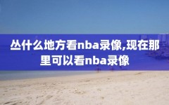 丛什么地方看nba录像,现在那里可以看nba录像