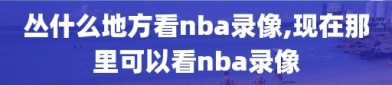 丛什么地方看nba录像,现在那里可以看nba录像