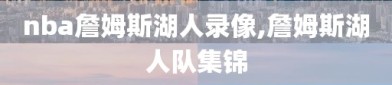 nba詹姆斯湖人录像,詹姆斯湖人队集锦