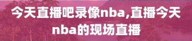 今天直播吧录像nba,直播今天nba的现场直播