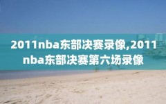 2011nba东部决赛录像,2011nba东部决赛第六场录像