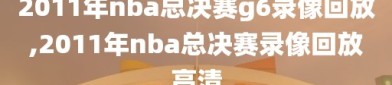 2011年nba总决赛g6录像回放,2011年nba总决赛录像回放高清