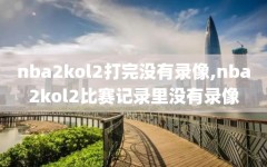 nba2kol2打完没有录像,nba2kol2比赛记录里没有录像