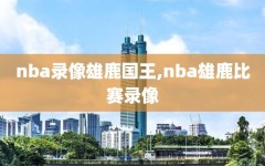 nba录像雄鹿国王,nba雄鹿比赛录像