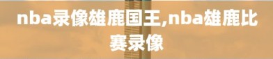nba录像雄鹿国王,nba雄鹿比赛录像