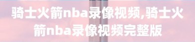 骑士火箭nba录像视频,骑士火箭nba录像视频完整版