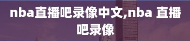 nba直播吧录像中文,nba 直播吧录像