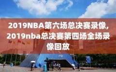 2019NBA第六场总决赛录像,2019nba总决赛第四场全场录像回放
