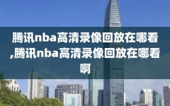 腾讯nba高清录像回放在哪看,腾讯nba高清录像回放在哪看啊