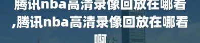 腾讯nba高清录像回放在哪看,腾讯nba高清录像回放在哪看啊