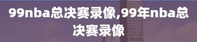 99nba总决赛录像,99年nba总决赛录像