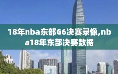 18年nba东部G6决赛录像,nba18年东部决赛数据