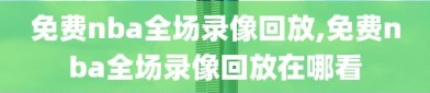 免费nba全场录像回放,免费nba全场录像回放在哪看