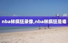 nba林疯狂录像,nba林疯狂是谁