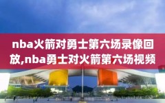 nba火箭对勇士第六场录像回放,nba勇士对火箭第六场视频