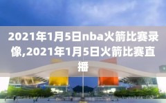 2021年1月5日nba火箭比赛录像,2021年1月5日火箭比赛直播