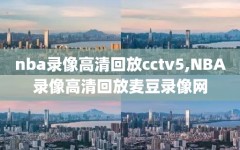 nba录像高清回放cctv5,NBA录像高清回放麦豆录像网