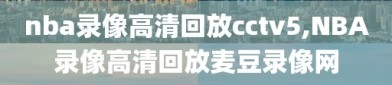 nba录像高清回放cctv5,NBA录像高清回放麦豆录像网